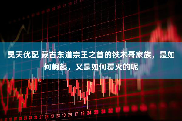 昊天优配 蒙古东道宗王之首的铁木哥家族，是如何崛起，又是如何覆灭的呢