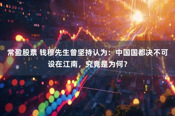 常盈股票 钱穆先生曾坚持认为：中国国都决不可设在江南，究竟是为何？