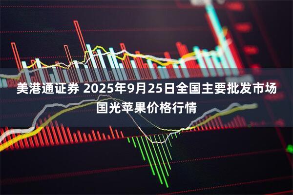 美港通证券 2025年9月25日全国主要批发市场国光苹果价格行情