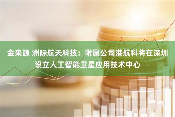 金来源 洲际航天科技：附属公司港航科将在深圳设立人工智能卫星应用技术中心