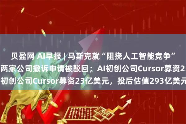 贝盈网 AI早报 | 马斯克就“阻挠人工智能竞争”起诉OpenAI和苹果,两家公司撤诉申请被驳回;AI初创公司Cursor募资23亿美元,投后估值293亿美元