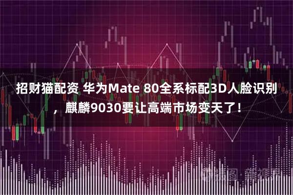 招财猫配资 华为Mate 80全系标配3D人脸识别，麒麟9030要让高端市场变天了！