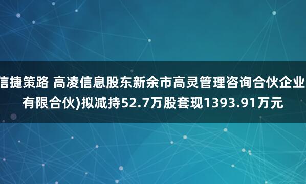信捷策路 高凌信息股东新余市高灵管理咨询合伙企业(有限合伙)拟减持52.7万股套现1393.91万元