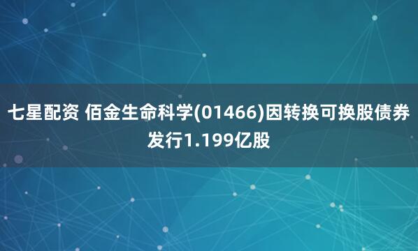 七星配资 佰金生命科学(01466)因转换可换股债券发行1.199亿股