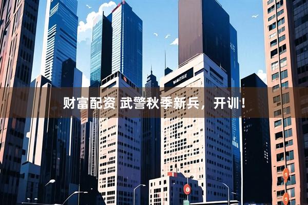 财富配资 武警秋季新兵，开训！