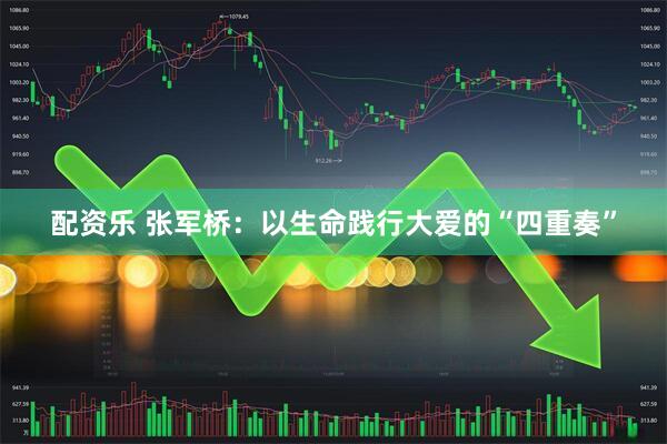 配资乐 张军桥：以生命践行大爱的“四重奏”