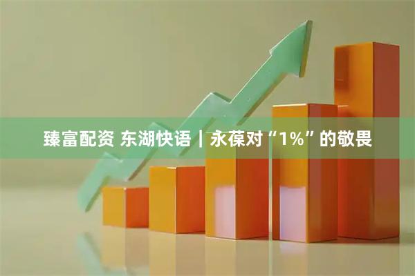 臻富配资 东湖快语｜永葆对“1%”的敬畏