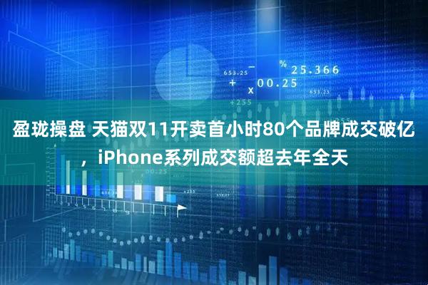 盈珑操盘 天猫双11开卖首小时80个品牌成交破亿，iPhone系列成交额超去年全天