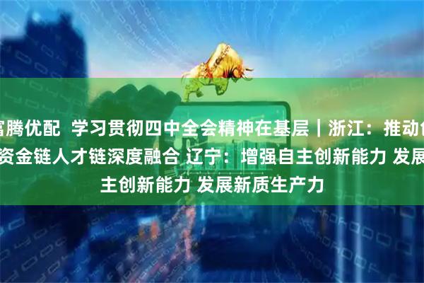 富腾优配  学习贯彻四中全会精神在基层｜浙江：推动创新链产业链资金链人才链深度融合&#32;辽宁：增强自主创新能力&#32;发展新质生产力