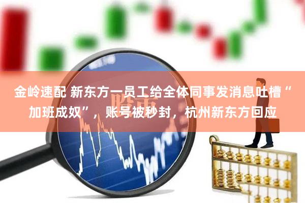 金岭速配 新东方一员工给全体同事发消息吐槽“加班成奴”，账号被秒封，杭州新东方回应
