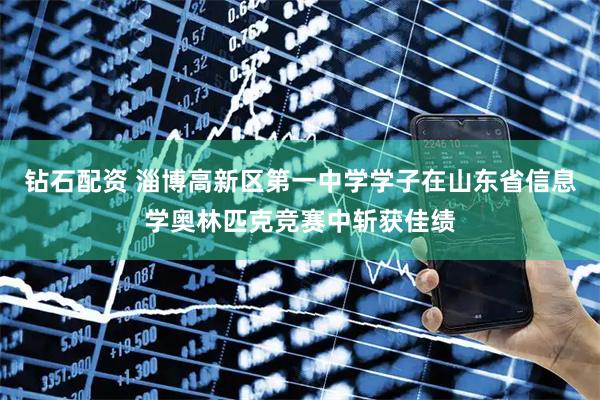 钻石配资 淄博高新区第一中学学子在山东省信息学奥林匹克竞赛中斩获佳绩