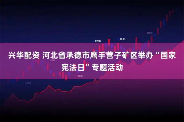 兴华配资 河北省承德市鹰手营子矿区举办“国家宪法日”专题活动