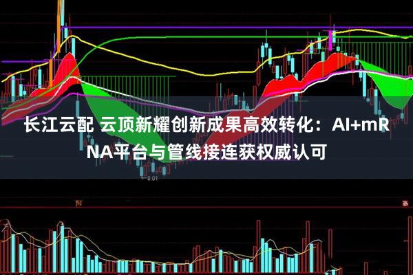 长江云配 云顶新耀创新成果高效转化:AI+mRNA平台与管线接连获权威认可