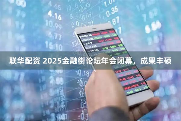 联华配资 2025金融街论坛年会闭幕,成果丰硕