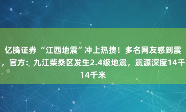 亿腾证券 “江西地震”冲上热搜!多名网友感到震动,官方:九江柴桑区发生2.4级地震,震源深度14千米