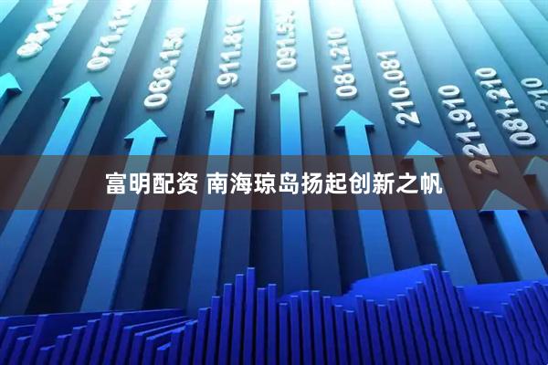 富明配资 南海琼岛扬起创新之帆
