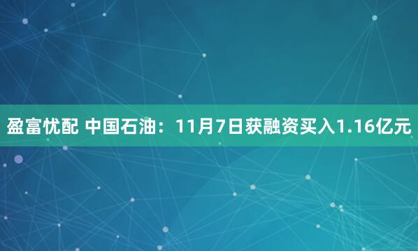 盈富忧配 中国石油:11月7日获融资买入1.16亿元
