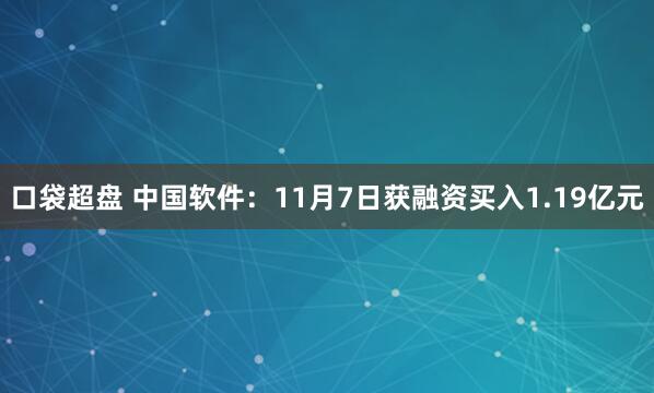 口袋超盘 中国软件:11月7日获融资买入1.19亿元