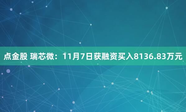 点金股 瑞芯微:11月7日获融资买入8136.83万元