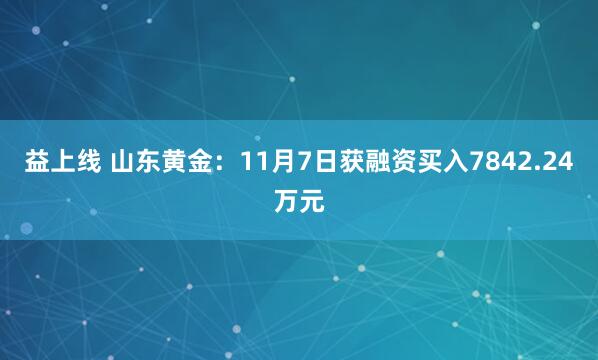 益上线 山东黄金:11月7日获融资买入7842.24万元