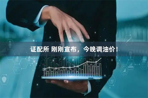 证配所 刚刚宣布,今晚调油价!