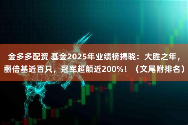 金多多配资 基金2025年业绩榜揭晓：大胜之年，翻倍基近百只，冠军超额近200%！（文尾附排名）