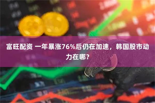 富旺配资 一年暴涨76%后仍在加速，韩国股市动力在哪？