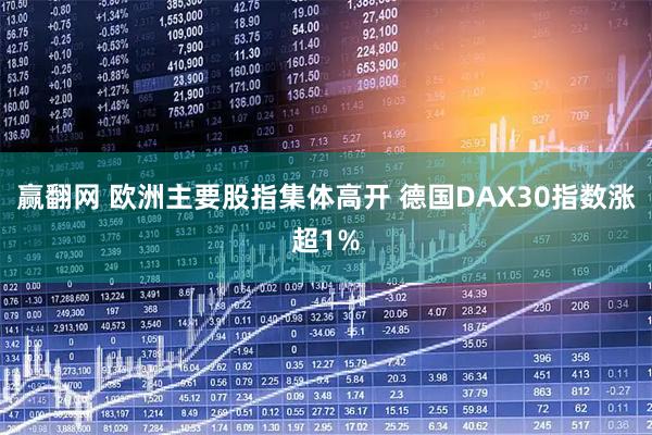 赢翻网 欧洲主要股指集体高开 德国DAX30指数涨超1%