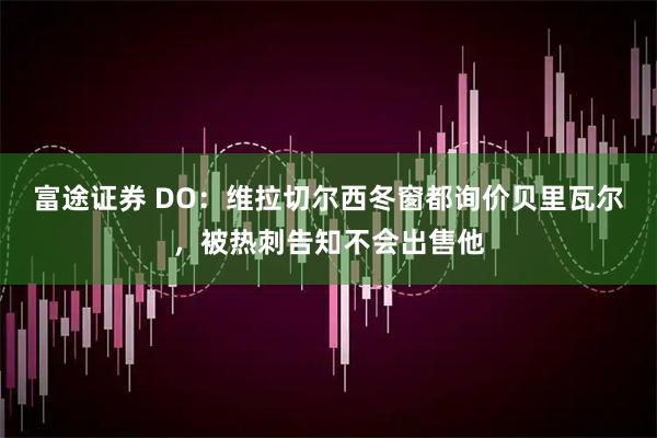 富途证券 DO：维拉切尔西冬窗都询价贝里瓦尔，被热刺告知不会出售他