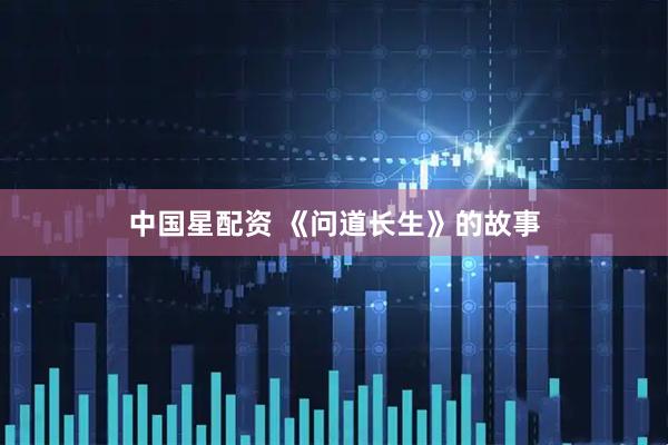 中国星配资 《问道长生》的故事