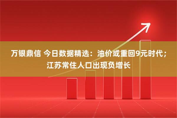 万银鼎信 今日数据精选:油价或重回9元时代;江苏常住人口出现负增长