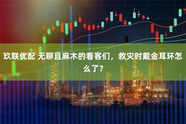 玖联优配 无聊且麻木的看客们，救灾时戴金耳环怎么了？
