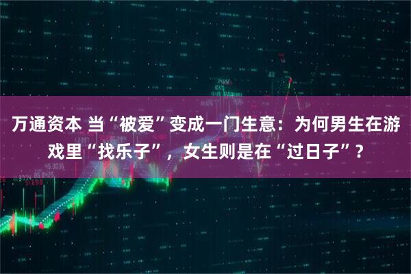 万通资本 当“被爱”变成一门生意：为何男生在游戏里“找乐子”，女生则是在“过日子”？