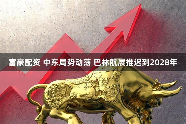富豪配资 中东局势动荡 巴林航展推迟到2028年
