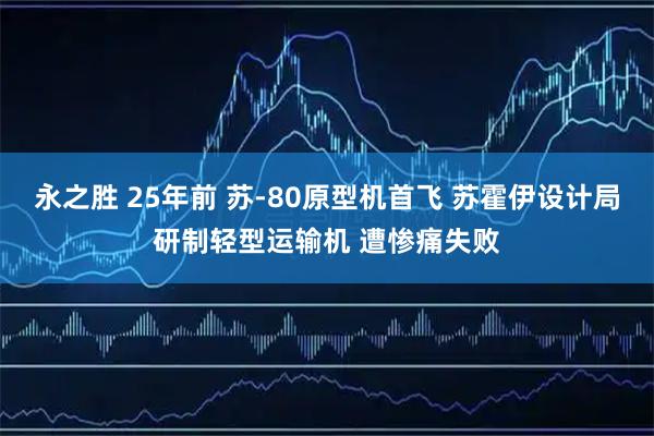 永之胜 25年前 苏-80原型机首飞 苏霍伊设计局研制轻型运输机 遭惨痛失败