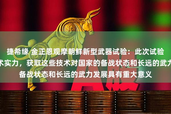 捷希缘 金正恩观摩朝鲜新型武器试验：此次试验显示了尖端国防技术实力，获取这些技术对国家的备战状态和长远的武力发展具有重大意义
